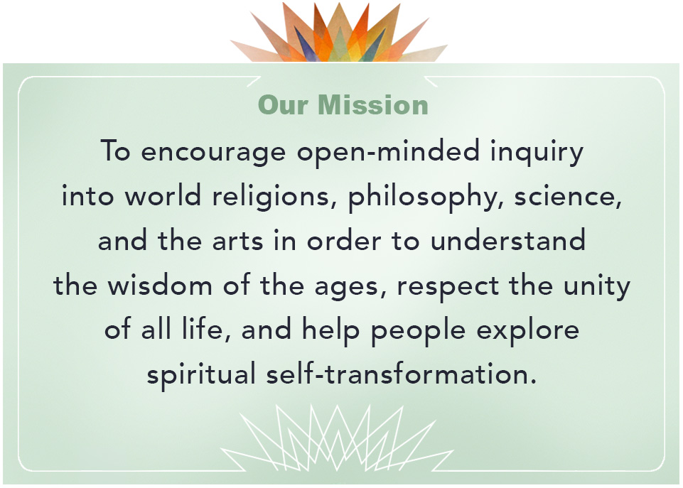 Theosophical Society - Mission Statement. To encourage open-minded inquiry into world relgions, philosophy, science and the arts in order to understand the wisdom of the ages, respect the unity of all life, and help people explore spiritual self-transformation.